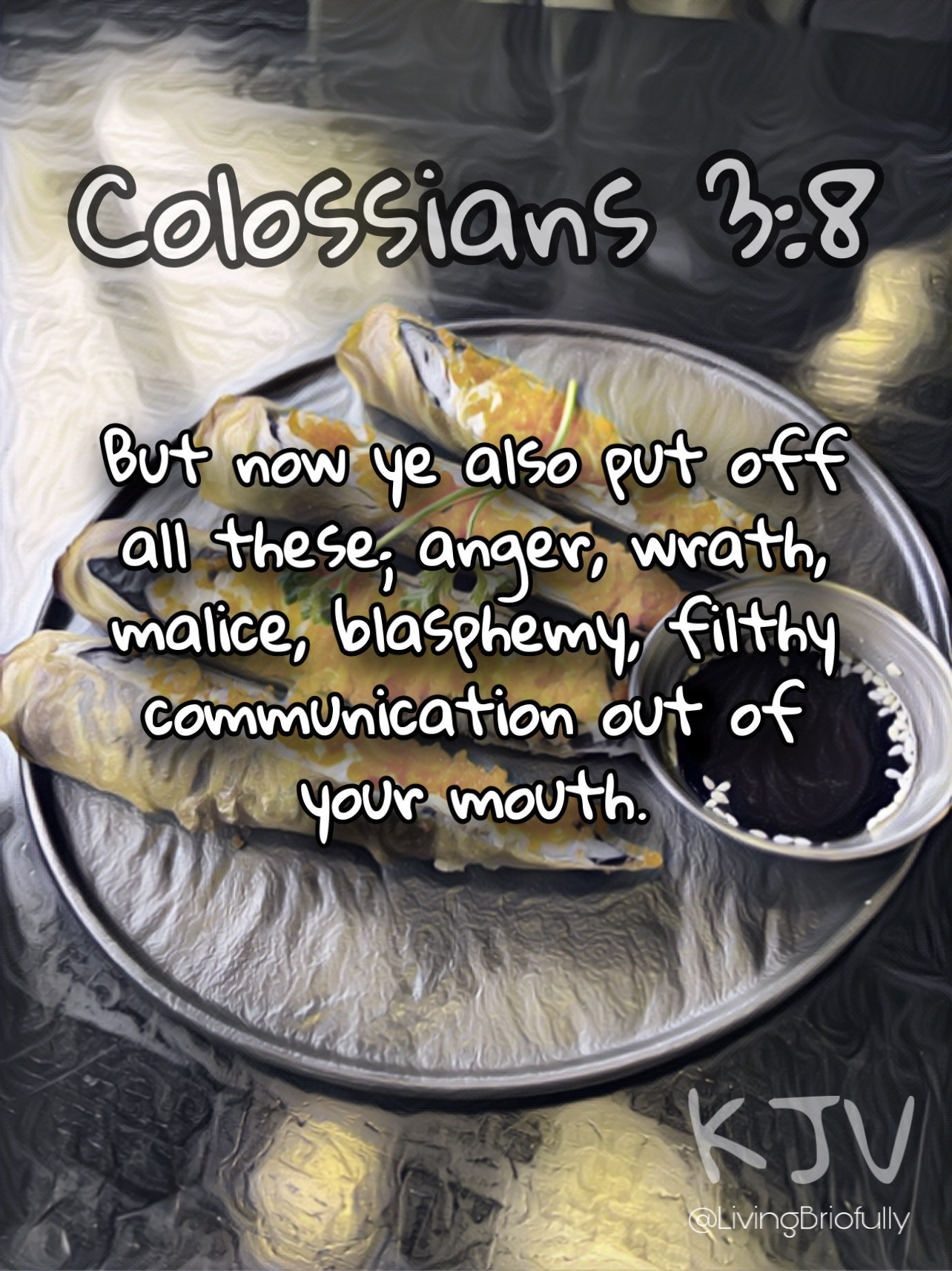 "But now ye also put off all these; anger, wrath, malice, blasphemy, filthy communication out of your mouth." Colossians 3:8 KJV