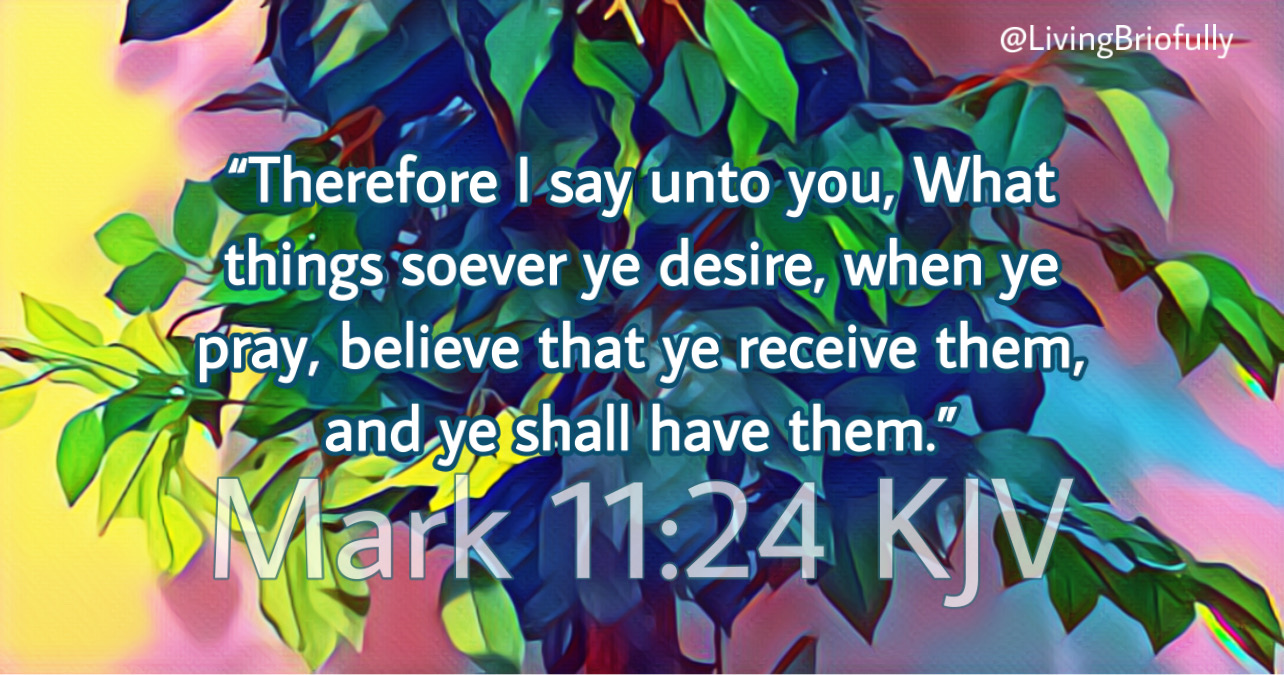 "Therefore I say unto you, What things soever ye desire, when ye pray, believe that ye receive them, and ye shall have them." Mark 11:24